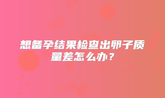 想备孕结果检查出卵子质量差怎么办？