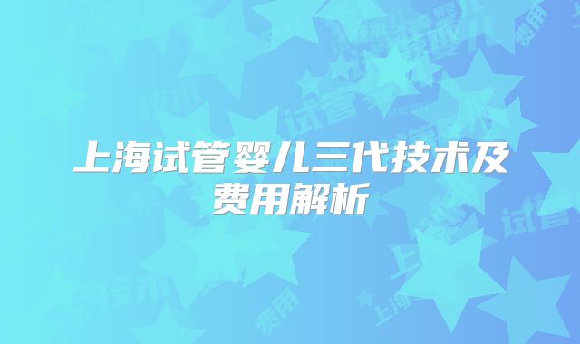 上海试管婴儿三代技术及费用解析