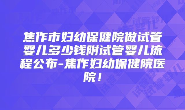 焦作市妇幼保健院做试管婴儿多少钱附试管婴儿流程公布-焦作妇幼保健院医院!