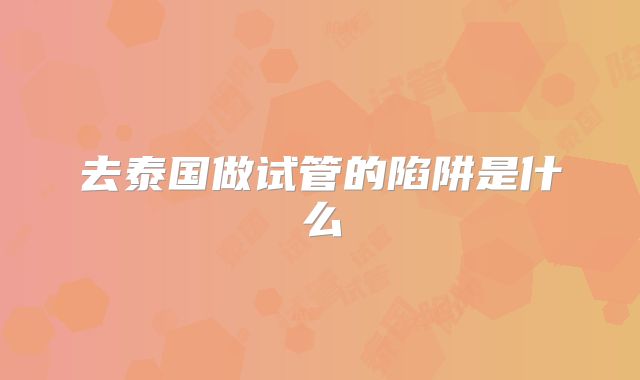 去泰国做试管的陷阱是什么