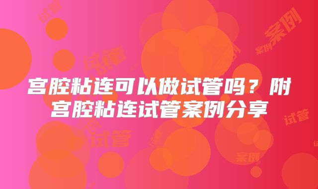 宫腔粘连可以做试管吗？附宫腔粘连试管案例分享