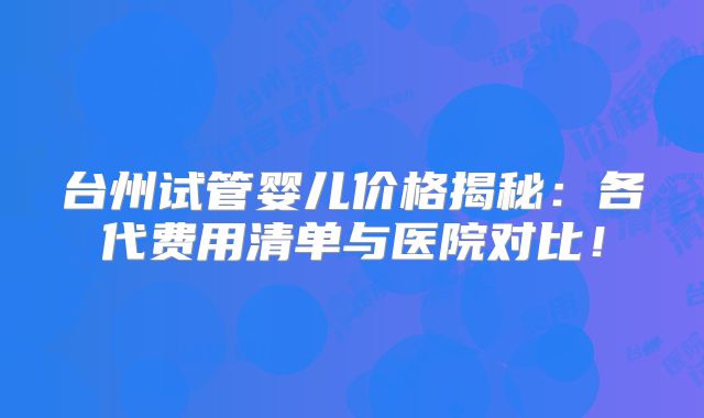 台州试管婴儿价格揭秘:各代费用清单与医院对比!