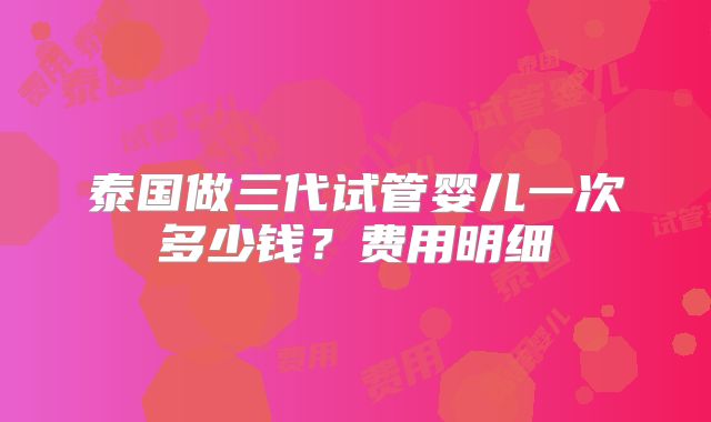 泰国做三代试管婴儿一次多少钱？费用明细