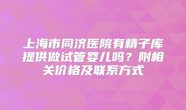 上海市同济医院有精子库提供做试管婴儿吗?附相关价格及联系方式