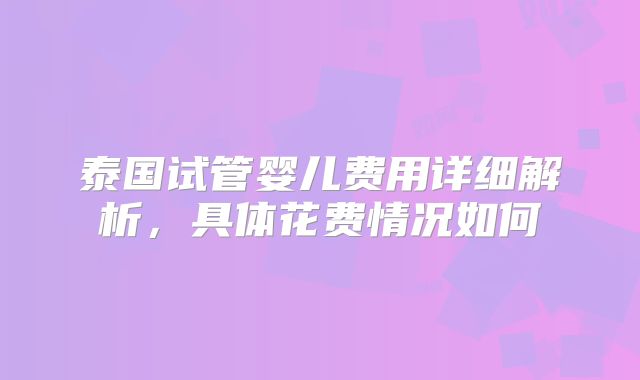 泰国试管婴儿费用详细解析,具体花费情况如何
