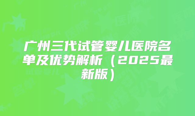 广州三代试管婴儿医院名单及优势解析（2025最新版）