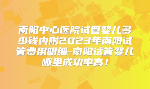 南阳中心医院试管婴儿多少钱内附2023年南阳试管费用明细-南阳试管婴儿哪里成功率高！