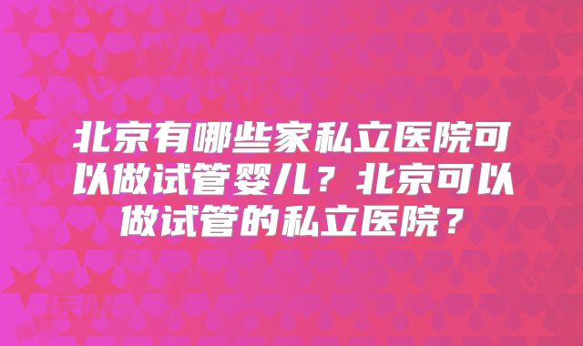 北京有哪些家私立医院可以做试管婴儿？北京可以做试管的私立医院？