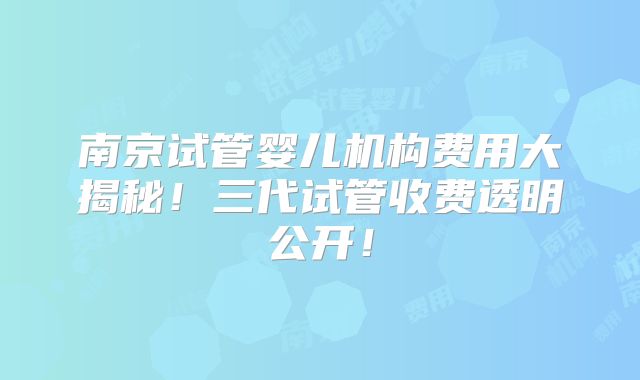 南京试管婴儿机构费用大揭秘!三代试管收费透明公开!