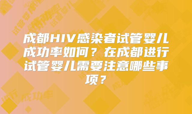 成都HIV感染者试管婴儿成功率如何？在成都进行试管婴儿需要注意哪些事项？