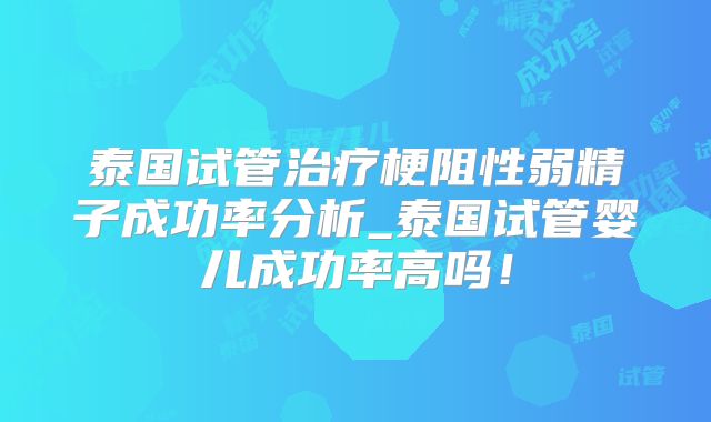 泰国试管治疗梗阻性弱精子成功率分析_泰国试管婴儿成功率高吗！