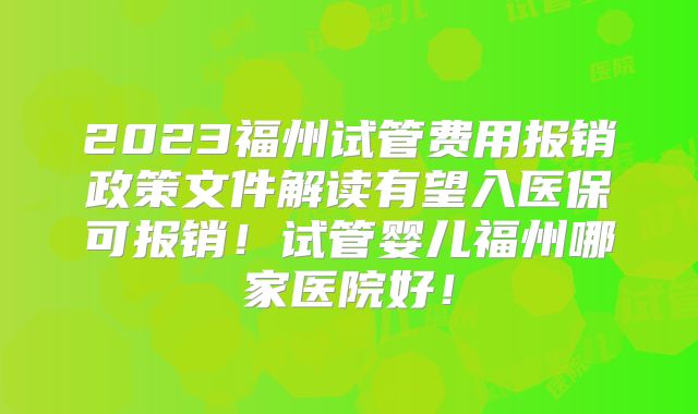 2023福州试管费用报销政策文件解读有望入医保可报销！试管婴儿福州哪家医院好！