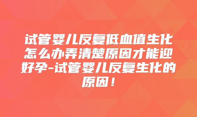试管婴儿反复低血值生化怎么办弄清楚原因才能迎好孕-试管婴儿反复生化的原因！