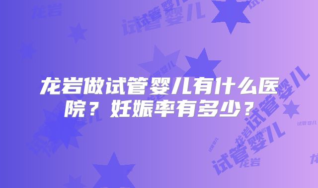 龙岩做试管婴儿有什么医院?妊娠率有多少?