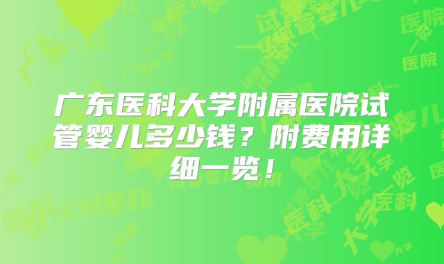 广东医科大学附属医院试管婴儿多少钱？附费用详细一览！