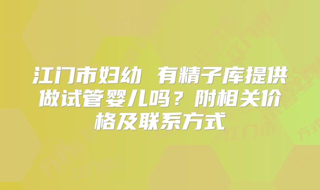 江门市妇幼 有精子库提供做试管婴儿吗?附相关价格及联系方式