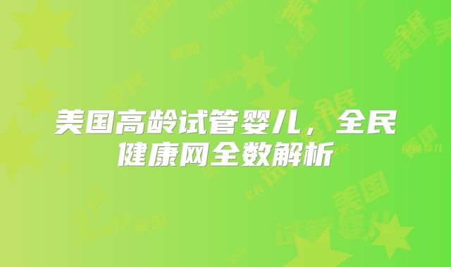 美国高龄试管婴儿,全民健康网全数解析