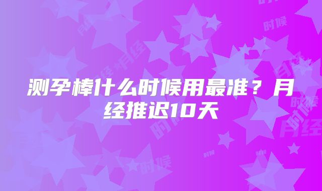 测孕棒什么时候用最准？月经推迟10天