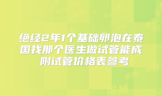 绝经2年1个基础卵泡在泰国找那个医生做试管能成 附试管价格表参考