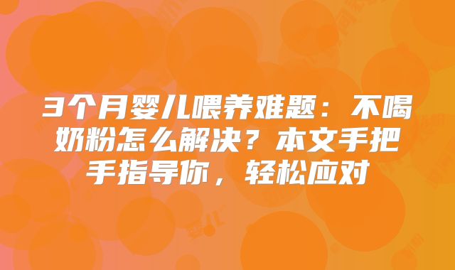 3个月婴儿喂养难题：不喝奶粉怎么解决？本文手把手指导你，轻松应对