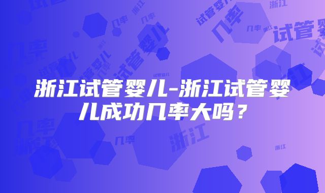 浙江试管婴儿-浙江试管婴儿成功几率大吗？