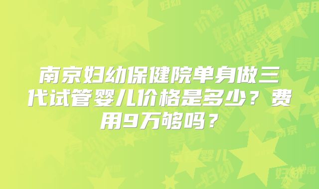 南京妇幼保健院单身做三代试管婴儿价格是多少?费用9万够吗?