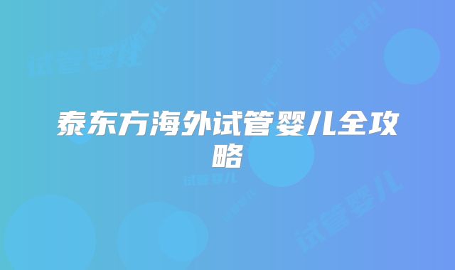 泰东方海外试管婴儿全攻略