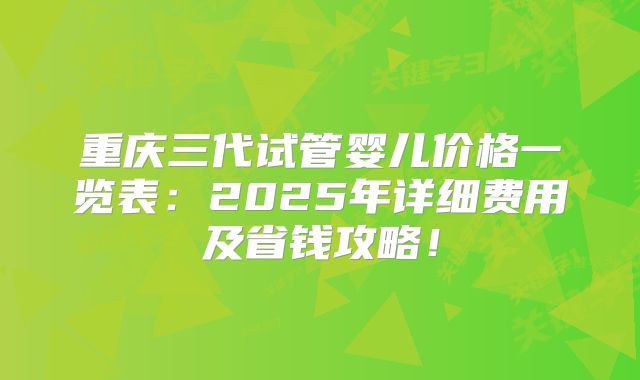 重庆三代试管婴儿价格一览表：2025年详细费用及省钱攻略！
