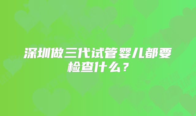 深圳做三代试管婴儿都要检查什么？