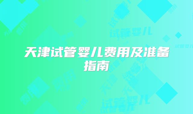 天津试管婴儿费用及准备指南