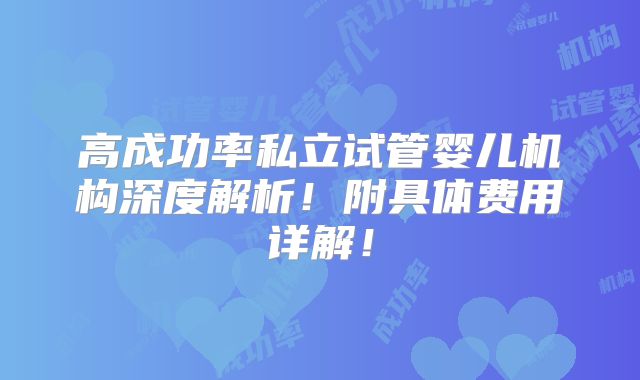 高成功率私立试管婴儿机构深度解析!附具体费用详解!