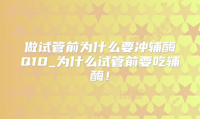 做试管前为什么要冲辅酶Q10_为什么试管前要吃辅酶！