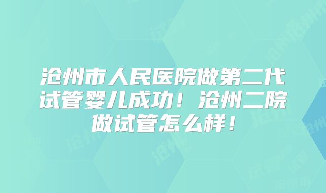 沧州市人民医院做第二代试管婴儿成功！沧州二院做试管怎么样！