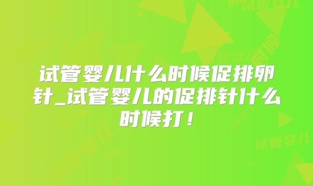 试管婴儿什么时候促排卵针_试管婴儿的促排针什么时候打!