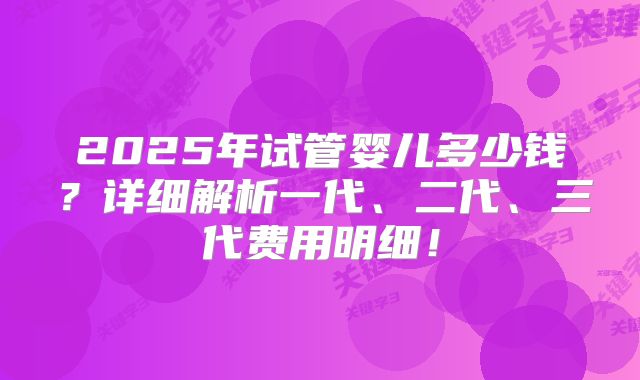 2025年试管婴儿多少钱?详细解析一代、二代、三代费用明细!