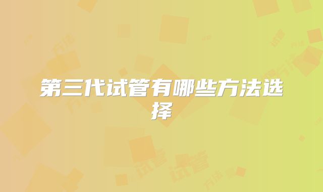 第三代试管有哪些方法选择