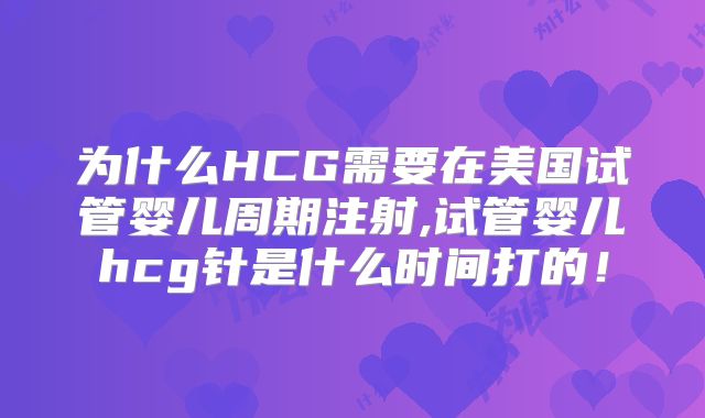 为什么HCG需要在美国试管婴儿周期注射,试管婴儿hcg针是什么时间打的！
