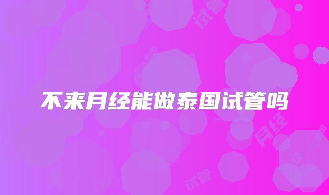 不来月经能做泰国试管吗