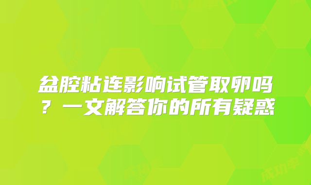 盆腔粘连影响试管取卵吗?一文解答你的所有疑惑