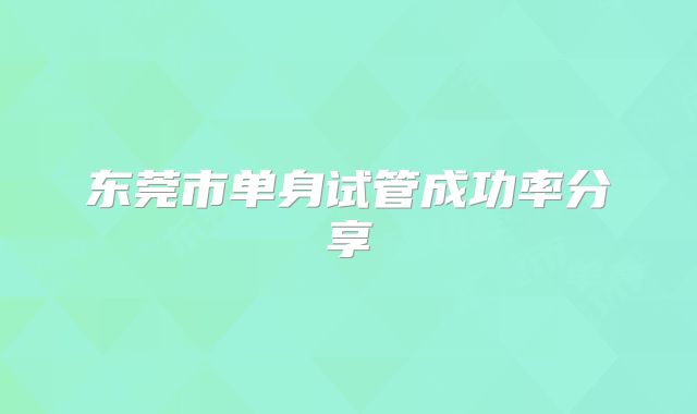 东莞市单身试管成功率分享