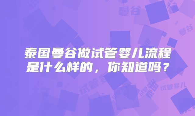 泰国曼谷做试管婴儿流程是什么样的，你知道吗？