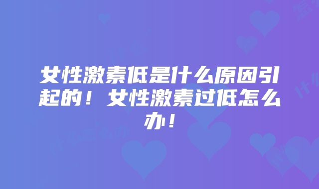女性激素低是什么原因引起的!女性激素过低怎么办!