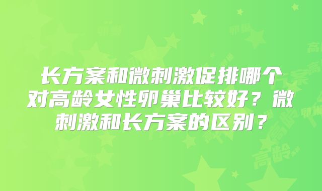 长方案和微刺激促排哪个对高龄女性卵巢比较好？微刺激和长方案的区别？