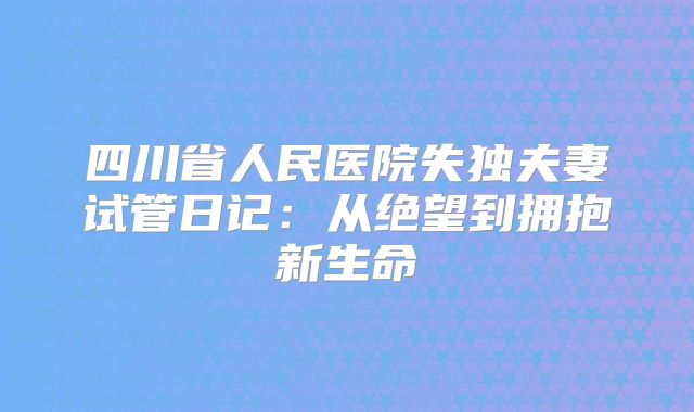 四川省人民医院失独夫妻试管日记：从绝望到拥抱新生命