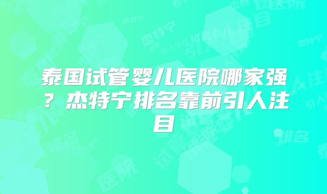 泰国试管婴儿医院哪家强？杰特宁排名靠前引人注目