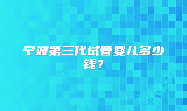 宁波第三代试管婴儿多少钱？