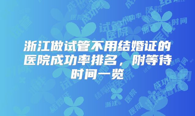浙江做试管不用结婚证的医院成功率排名，附等待时间一览