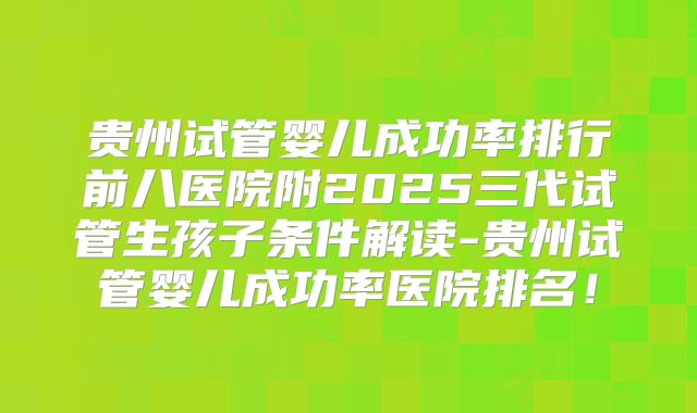 贵州试管婴儿成功率排行前八医院附2025三代试管生孩子条件解读-贵州试管婴儿成功率医院排名!