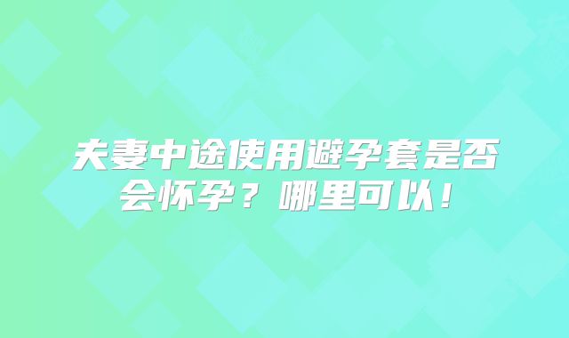 夫妻中途使用避孕套是否会怀孕?哪里可以!