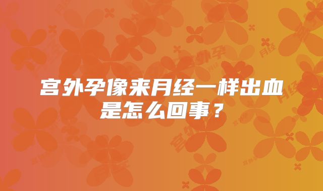 宫外孕像来月经一样出血是怎么回事？
